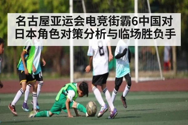 名古屋亚运会电竞街霸6中国对日本角色对策分析与临场胜负手