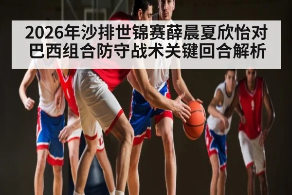 2026年沙排世锦赛薛晨夏欣怡对巴西组合防守战术关键回合解析