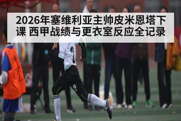 2026年塞维利亚主帅皮米恩塔下课 西甲战绩与更衣室反应全记录