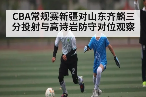 CBA常规赛新疆对山东齐麟三分投射与高诗岩防守对位观察